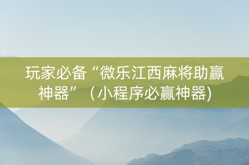 玩家必备“微乐江西麻将助赢神器”（小程序必赢神器)
