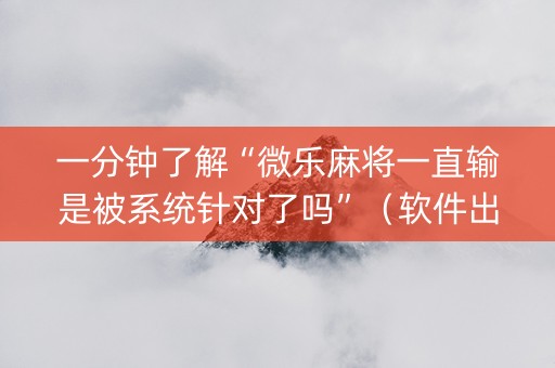 一分钟了解“微乐麻将一直输是被系统针对了吗”（软件出售)