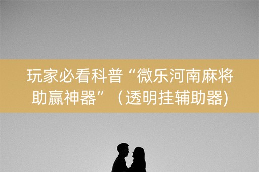 玩家必看科普“微乐河南麻将助赢神器”（透明挂辅助器)