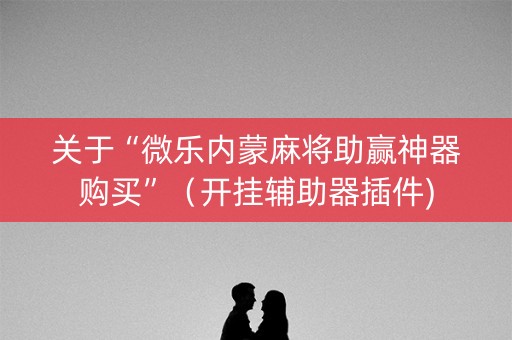 关于“微乐内蒙麻将助赢神器购买”（开挂辅助器插件)