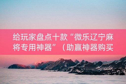 给玩家盘点十款“微乐辽宁麻将专用神器”（助赢神器购买)