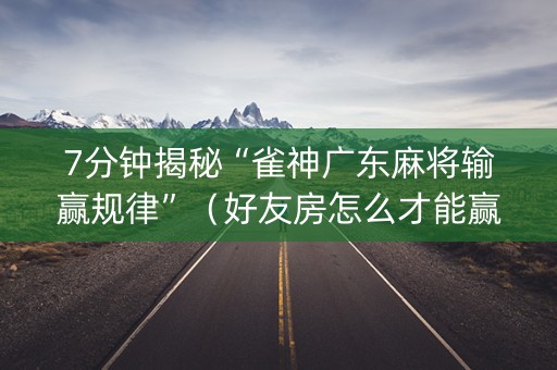 7分钟揭秘“雀神广东麻将输赢规律”（好友房怎么才能赢)