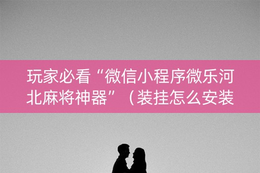 玩家必看“微信小程序微乐河北麻将神器”（装挂怎么安装)