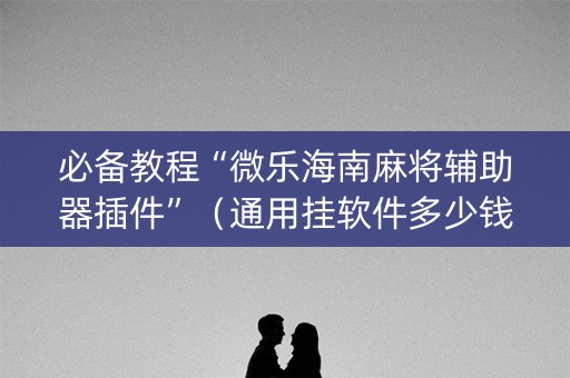必备教程“微乐海南麻将辅助器插件”（通用挂软件多少钱)