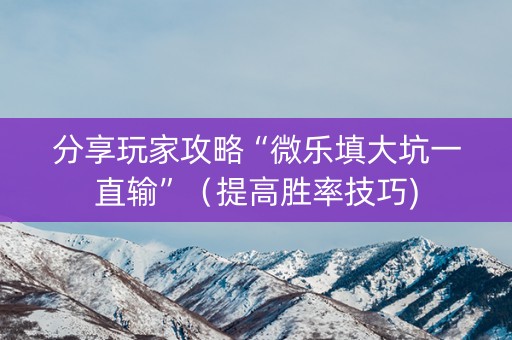 分享玩家攻略“微乐填大坑一直输”（提高胜率技巧)