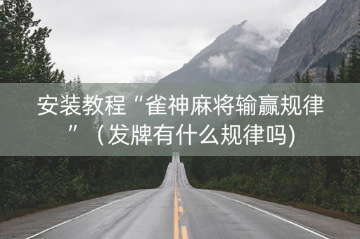 安装教程“雀神麻将输赢规律”（发牌有什么规律吗)