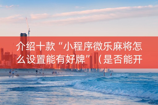 介绍十款“小程序微乐麻将怎么设置能有好牌”（是否能开挂)