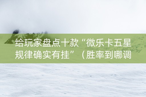 给玩家盘点十款“微乐卡五星规律确实有挂”（胜率到哪调)