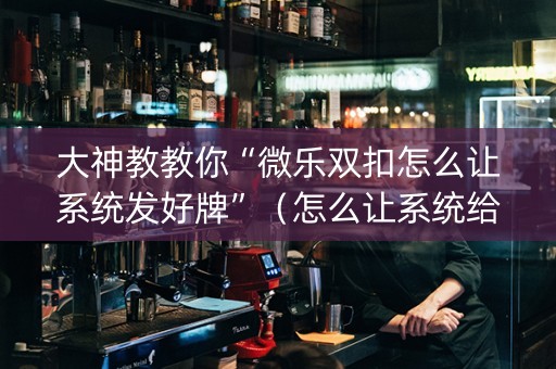 大神教教你“微乐双扣怎么让系统发好牌”（怎么让系统给你发好牌)