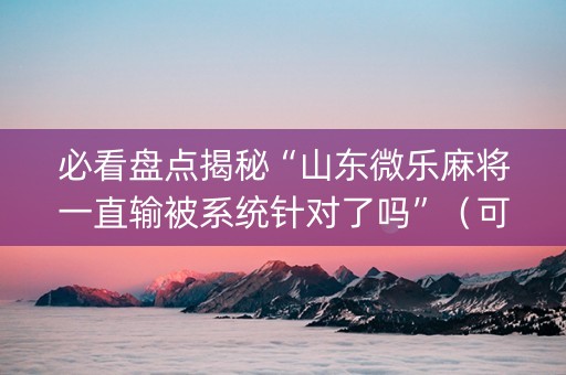 必看盘点揭秘“山东微乐麻将一直输被系统针对了吗”（可以设置输赢吗)