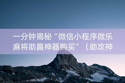 一分钟揭秘“微信小程序微乐麻将助赢神器购买”（助攻神器)