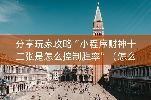 分享玩家攻略“小程序财神十三张是怎么控制胜率”（怎么能让牌好一点)