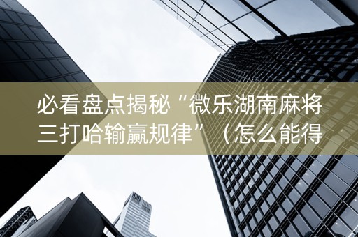 必看盘点揭秘“微乐湖南麻将三打哈输赢规律”（怎么能得到好牌)
