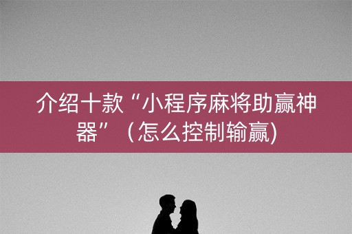 介绍十款“小程序麻将助赢神器”（怎么控制输赢)