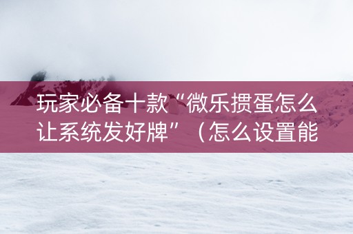 玩家必备十款“微乐掼蛋怎么让系统发好牌”（怎么设置能有好牌)