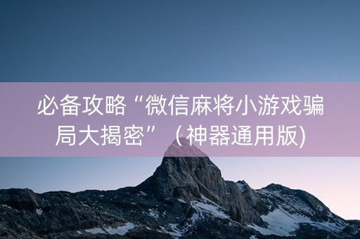 必备攻略“微信麻将小游戏骗局大揭密”（神器通用版)