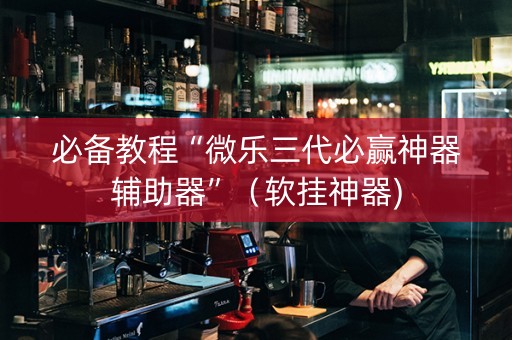 必备教程“微乐三代必赢神器辅助器”（软挂神器)