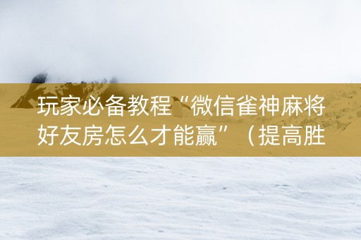 玩家必备教程“微信雀神麻将好友房怎么才能赢”（提高胜率软件)