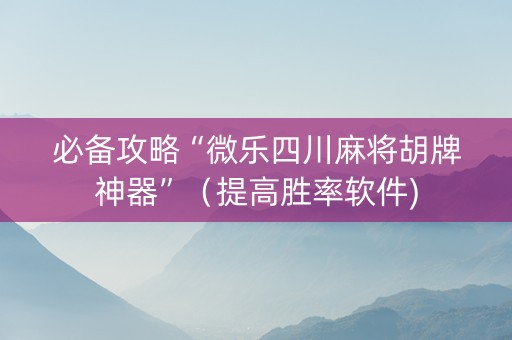 必备攻略“微乐四川麻将胡牌神器”（提高胜率软件)