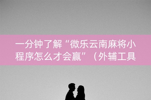 一分钟了解“微乐云南麻将小程序怎么才会赢”（外辅工具)