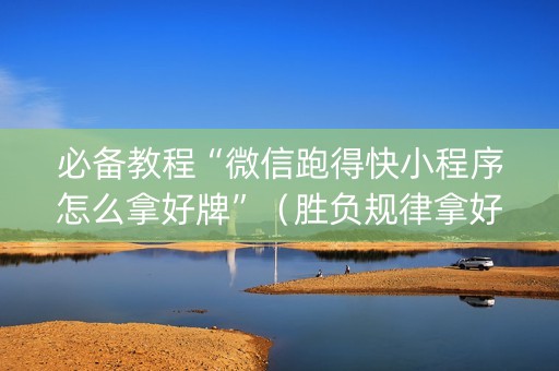 必备教程“微信跑得快小程序怎么拿好牌”（胜负规律拿好牌)