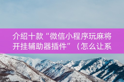 介绍十款“微信小程序玩麻将开挂辅助器插件”（怎么让系统给你发好牌)