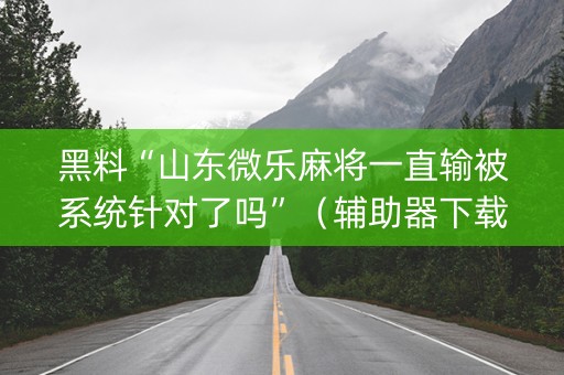 黑料“山东微乐麻将一直输被系统针对了吗”（辅助器下载)