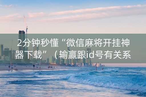 2分钟秒懂“微信麻将开挂神器下载”（输赢跟id号有关系吗)