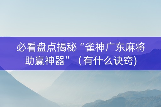 必看盘点揭秘“雀神广东麻将助赢神器”（有什么诀窍)