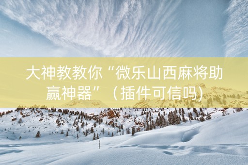 大神教教你“微乐山西麻将助赢神器”（插件可信吗)