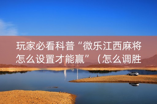 玩家必看科普“微乐江西麻将怎么设置才能赢”（怎么调胜率)