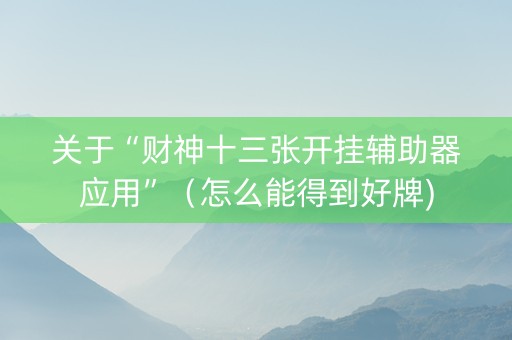 关于“财神十三张开挂辅助器应用”（怎么能得到好牌)