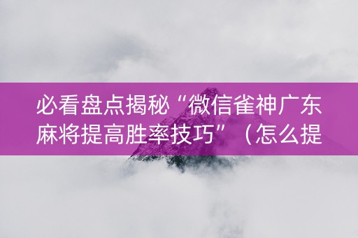 必看盘点揭秘“微信雀神广东麻将提高胜率技巧”（怎么提高胜率)
