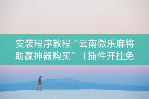 安装程序教程“云南微乐麻将助赢神器购买”（插件开挂免费AI)