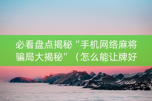 必看盘点揭秘“手机网络麻将骗局大揭秘”（怎么能让牌好一点)
