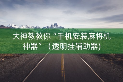 大神教教你“手机安装麻将机神器”（透明挂辅助器)