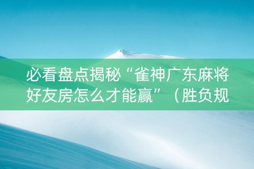 必看盘点揭秘“雀神广东麻将好友房怎么才能赢”（胜负规律拿好牌)