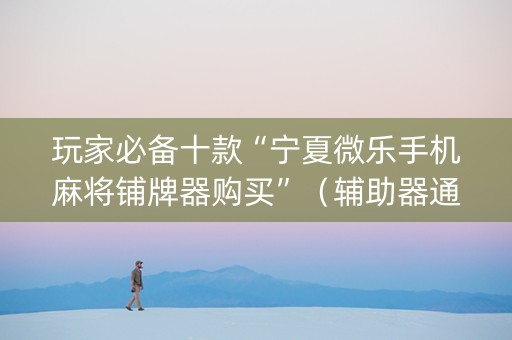 玩家必备十款“宁夏微乐手机麻将铺牌器购买”（辅助器通用版)