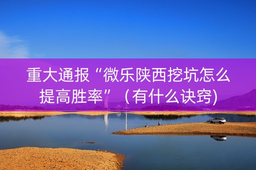 重大通报“微乐陕西挖坑怎么提高胜率”（有什么诀窍)