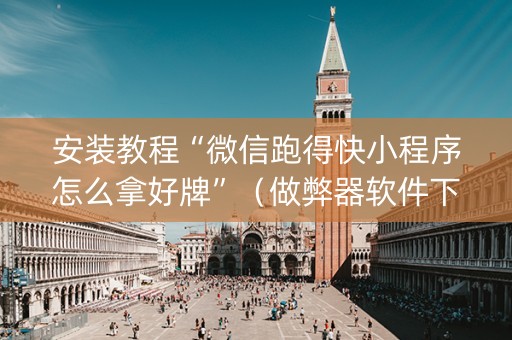 安装教程“微信跑得快小程序怎么拿好牌”（做弊器软件下载)