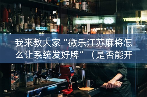 我来教大家“微乐江苏麻将怎么让系统发好牌”（是否能开挂)