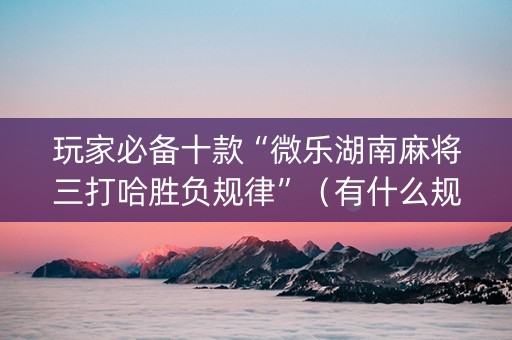 玩家必备十款“微乐湖南麻将三打哈胜负规律”（有什么规律)