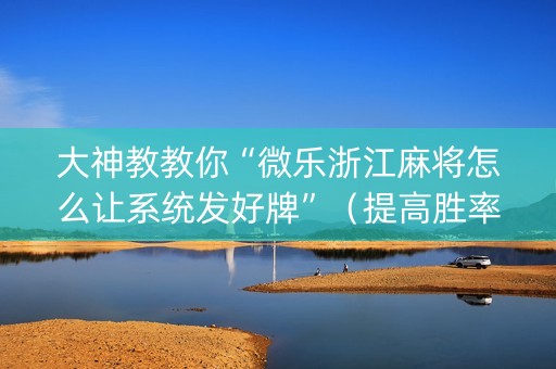 大神教教你“微乐浙江麻将怎么让系统发好牌”（提高胜率技巧)