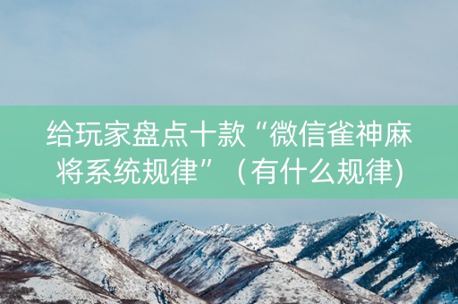 给玩家盘点十款“微信雀神麻将系统规律”（有什么规律)