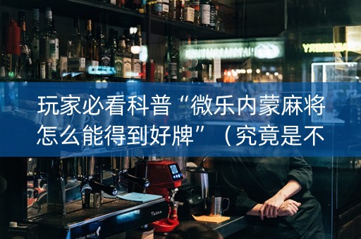 玩家必看科普“微乐内蒙麻将怎么能得到好牌”（究竟是不是有挂)