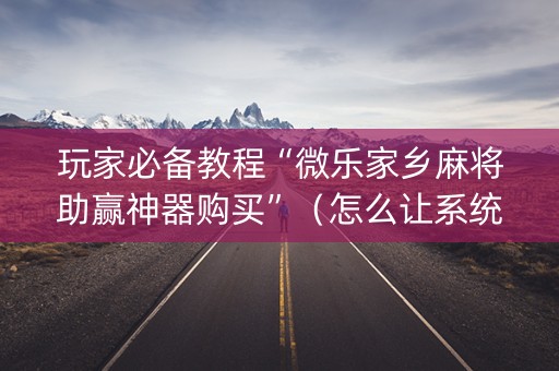 玩家必备教程“微乐家乡麻将助赢神器购买”（怎么让系统给你发好牌)