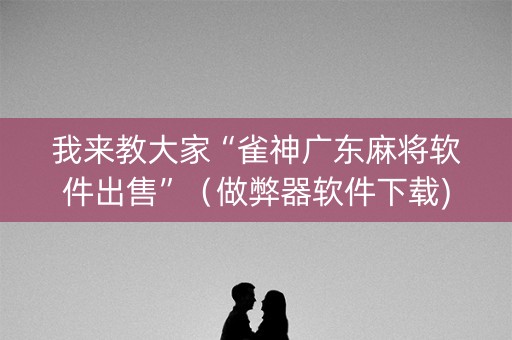 我来教大家“雀神广东麻将软件出售”（做弊器软件下载)