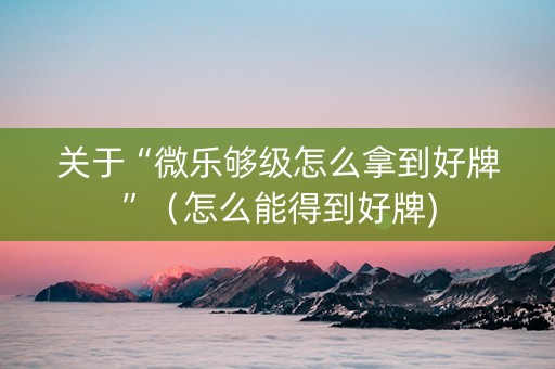 关于“微乐够级怎么拿到好牌”（怎么能得到好牌)