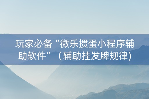 玩家必备“微乐掼蛋小程序辅助软件”（辅助挂发牌规律)