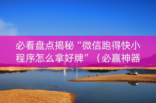 必看盘点揭秘“微信跑得快小程序怎么拿好牌”（必赢神器免费安装)